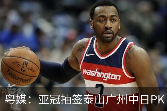 粤媒：亚冠抽签泰山广州中日PK 海港签运最好